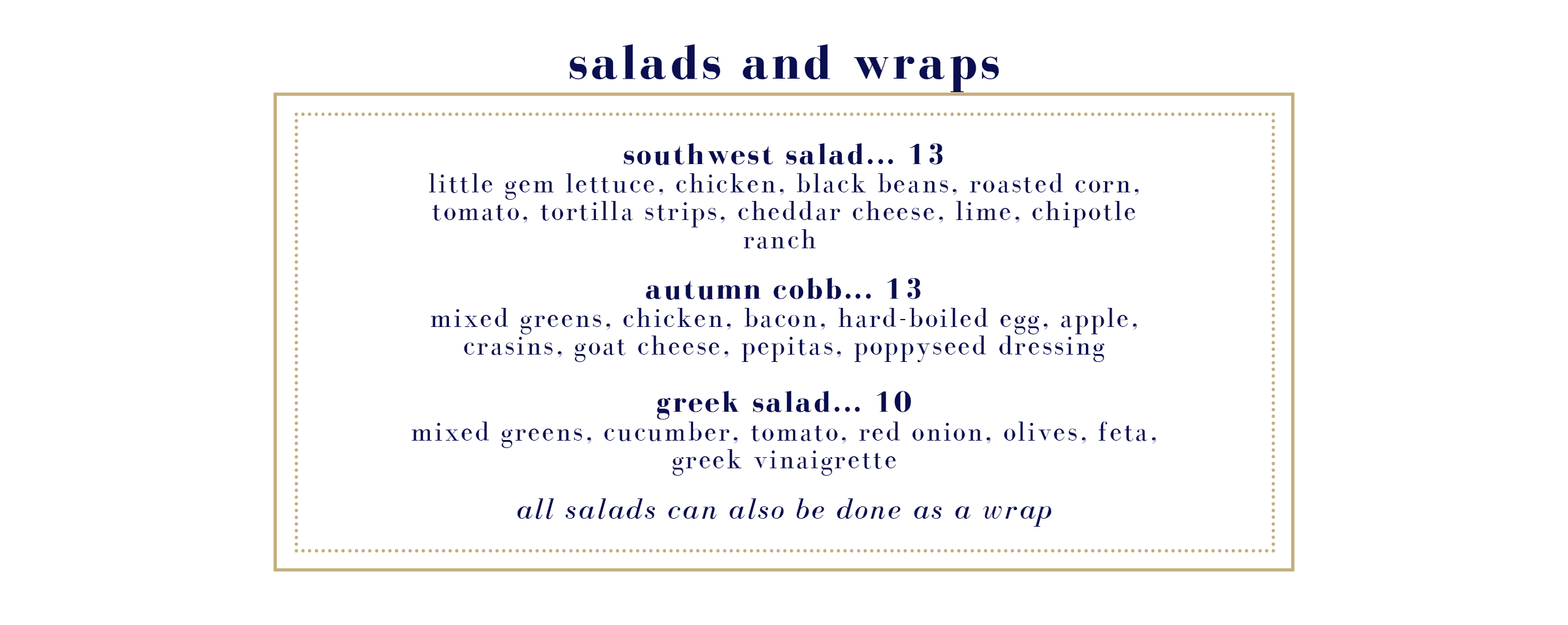 Salads and Wraps: southwest salad, autumn cobb, greek salad (all salads may be ordered as a wrap)